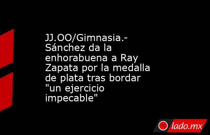 JJ.OO/Gimnasia.- Sánchez da la enhorabuena a Ray Zapata por la medalla de plata tras bordar 