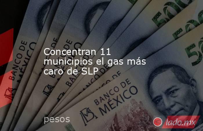 Concentran 11 municipios el gas más caro de SLP. Noticias en tiempo real