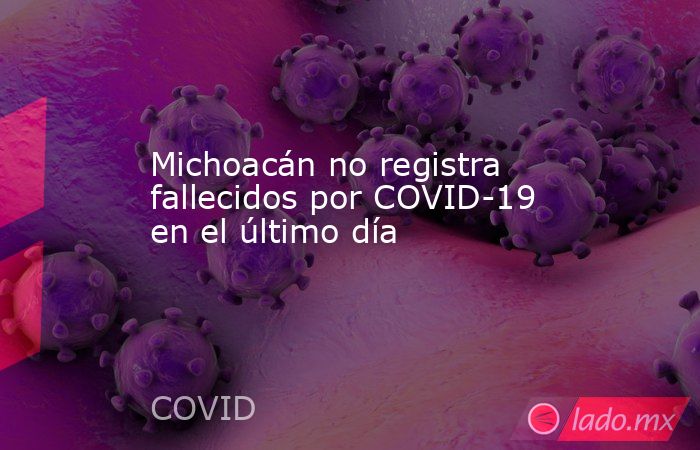 Michoacán no registra fallecidos por COVID-19 en el último día. Noticias en tiempo real