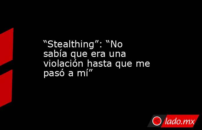 “Stealthing”: “No sabía que era una violación hasta que me pasó a mí”. Noticias en tiempo real