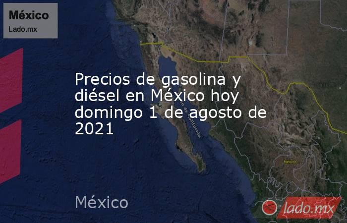 Precios de gasolina y diésel en México hoy domingo 1 de agosto de 2021. Noticias en tiempo real