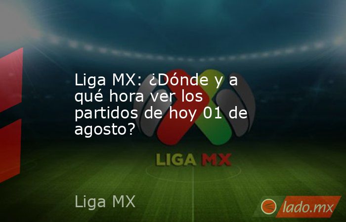 Liga MX: ¿Dónde y a qué hora ver los partidos de hoy 01 de agosto?. Noticias en tiempo real