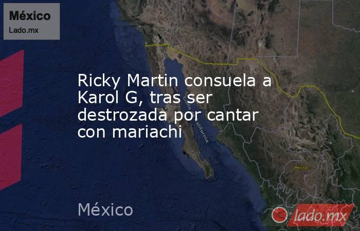 Ricky Martin consuela a Karol G, tras ser destrozada por cantar con mariachi. Noticias en tiempo real