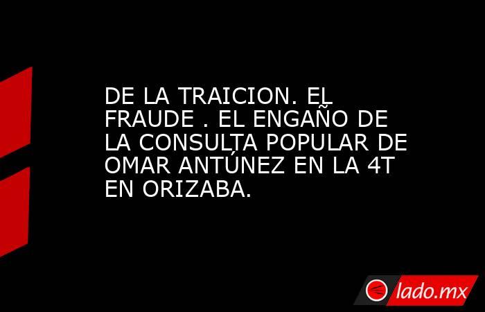 DE LA TRAICION. EL FRAUDE . EL ENGAÑO DE LA CONSULTA POPULAR DE OMAR ANTÚNEZ EN LA 4T EN ORIZABA.. Noticias en tiempo real