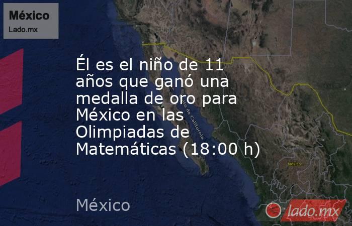 Él es el niño de 11 años que ganó una medalla de oro para México en las Olimpiadas de Matemáticas (18:00 h). Noticias en tiempo real