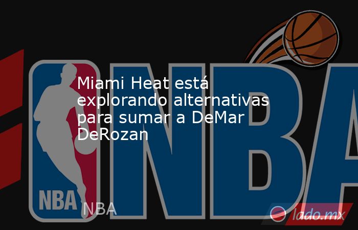Miami Heat está explorando alternativas para sumar a DeMar DeRozan. Noticias en tiempo real