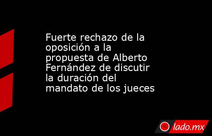 Fuerte rechazo de la oposición a la propuesta de Alberto Fernández de discutir la duración del mandato de los jueces. Noticias en tiempo real