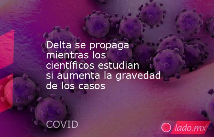 Delta se propaga mientras los científicos estudian si aumenta la gravedad de los casos. Noticias en tiempo real