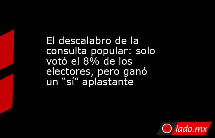 El descalabro de la consulta popular: solo votó el 8% de los electores, pero ganó un “sí” aplastante. Noticias en tiempo real