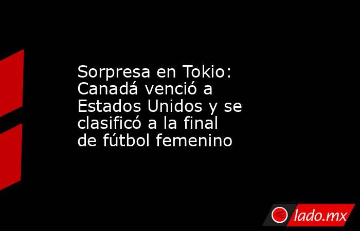 Sorpresa en Tokio: Canadá venció a Estados Unidos y se clasificó a la final de fútbol femenino. Noticias en tiempo real