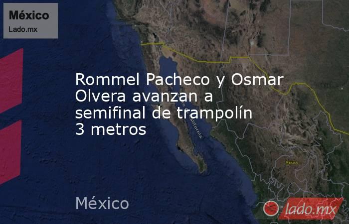 Rommel Pacheco y Osmar Olvera avanzan a semifinal de trampolín 3 metros. Noticias en tiempo real
