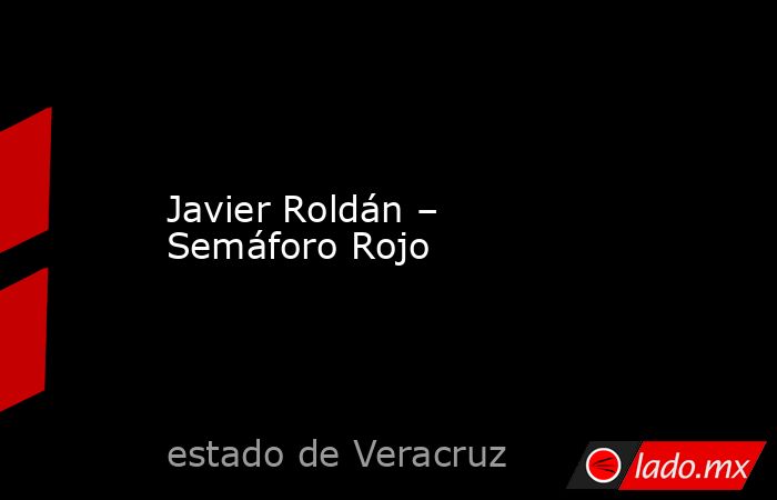 Javier Roldán – Semáforo Rojo. Noticias en tiempo real
