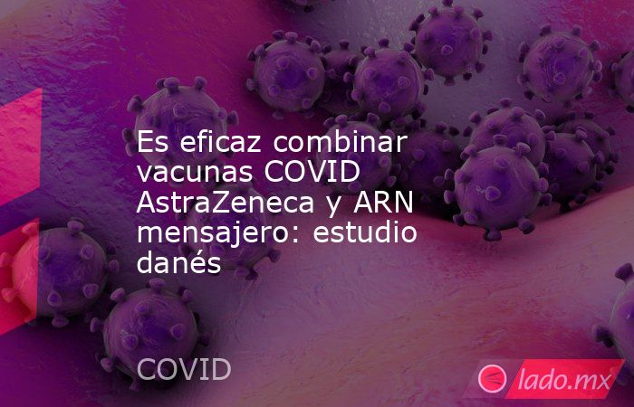 Es eficaz combinar vacunas COVID AstraZeneca y ARN mensajero: estudio danés. Noticias en tiempo real