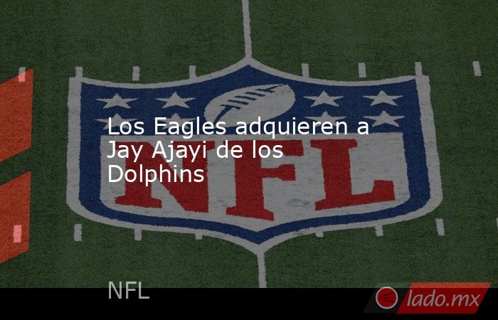 Los Eagles adquieren a Jay Ajayi de los Dolphins. Noticias en tiempo real