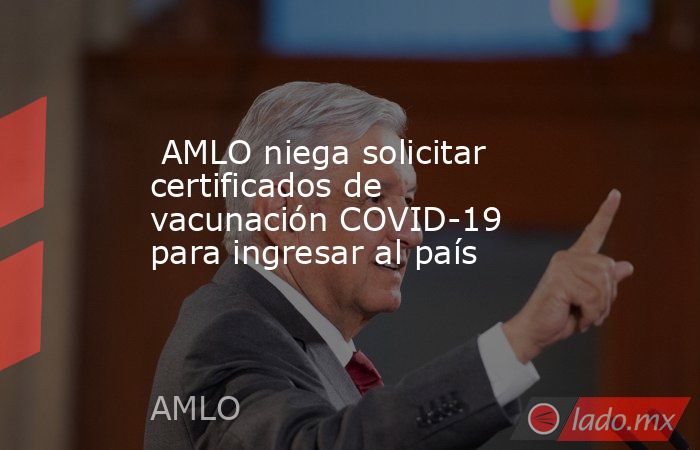  AMLO niega solicitar certificados de vacunación COVID-19 para ingresar al país. Noticias en tiempo real