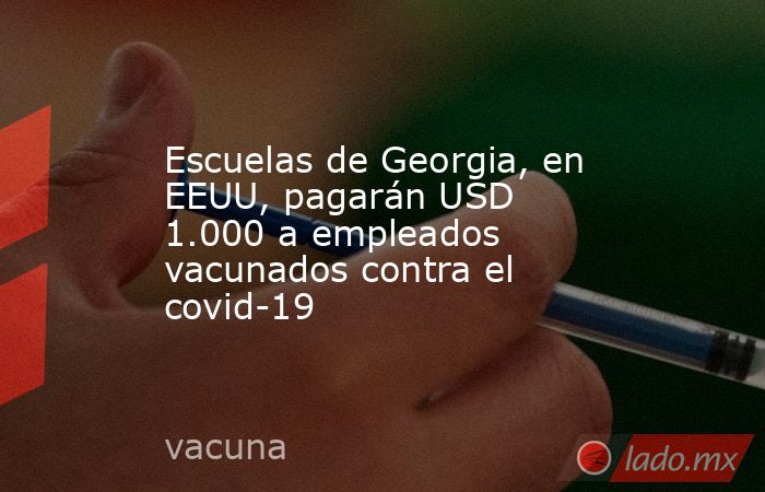 Escuelas de Georgia, en EEUU, pagarán USD 1.000 a empleados vacunados contra el covid-19. Noticias en tiempo real