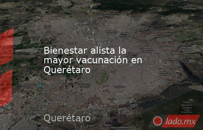 Bienestar alista la mayor vacunación en Querétaro. Noticias en tiempo real