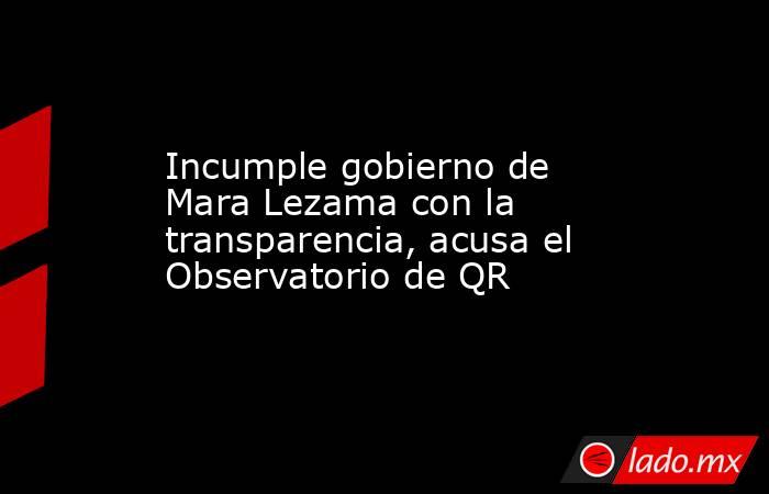 Incumple gobierno de Mara Lezama con la transparencia, acusa el Observatorio de QR. Noticias en tiempo real