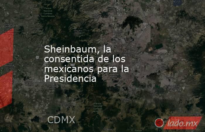 Sheinbaum, la consentida de los mexicanos para la Presidencia. Noticias en tiempo real