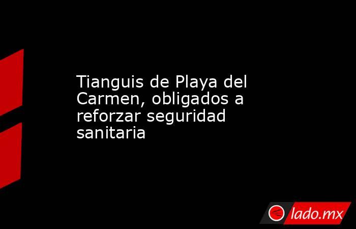 Tianguis de Playa del Carmen, obligados a reforzar seguridad sanitaria. Noticias en tiempo real