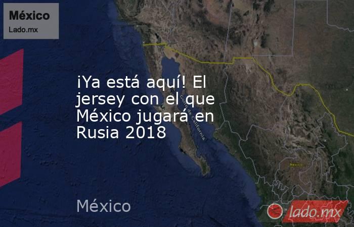 ¡Ya está aquí! El jersey con el que México jugará en Rusia 2018. Noticias en tiempo real