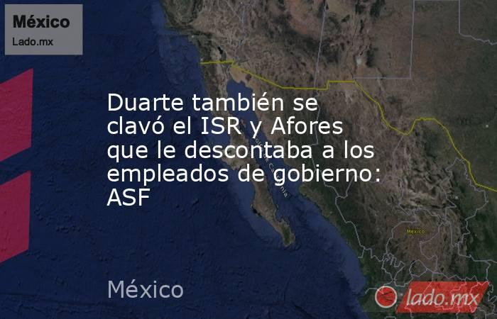 Duarte también se clavó el ISR y Afores que le descontaba a los empleados de gobierno: ASF. Noticias en tiempo real
