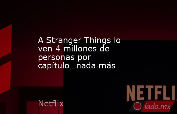 A Stranger Things lo ven 4 millones de personas por capítulo…nada más. Noticias en tiempo real