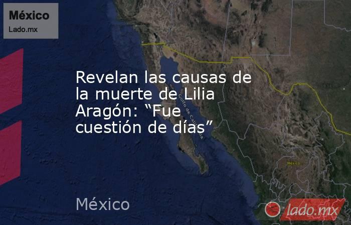 Revelan las causas de la muerte de Lilia Aragón: “Fue cuestión de días”. Noticias en tiempo real