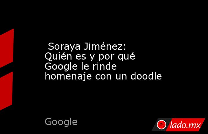 Soraya Jiménez: Quién es y por qué Google le rinde homenaje con un doodle. Noticias en tiempo real