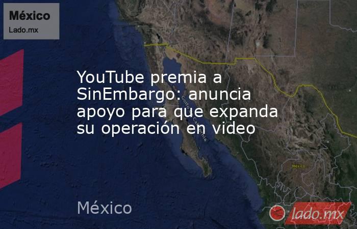 YouTube premia a SinEmbargo: anuncia apoyo para que expanda su operación en video. Noticias en tiempo real
