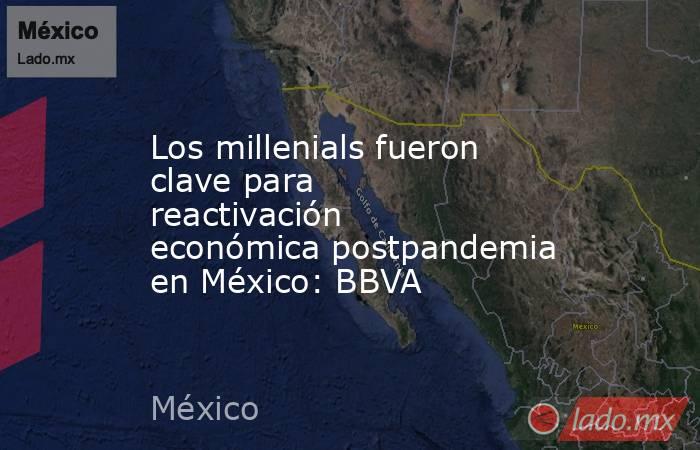 Los millenials fueron clave para reactivación económica postpandemia en México: BBVA. Noticias en tiempo real