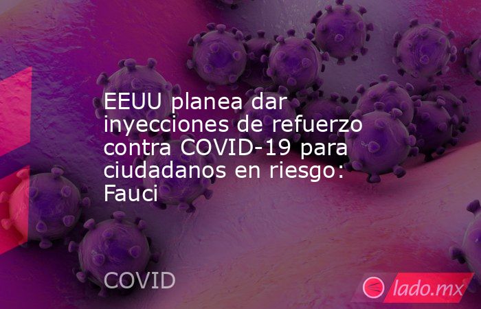 EEUU planea dar inyecciones de refuerzo contra COVID-19 para ciudadanos en riesgo: Fauci. Noticias en tiempo real