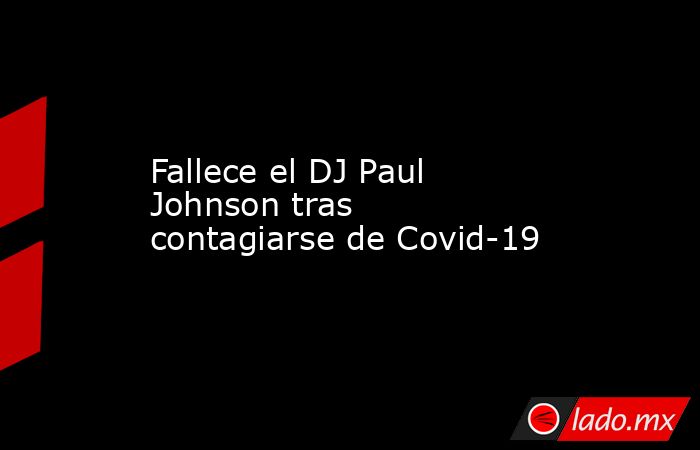 Fallece el DJ Paul Johnson tras contagiarse de Covid-19. Noticias en tiempo real