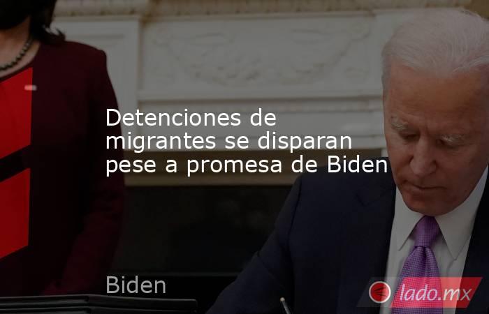 Detenciones de migrantes se disparan pese a promesa de Biden. Noticias en tiempo real