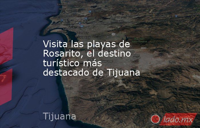 Visita las playas de Rosarito, el destino turístico más destacado de Tijuana. Noticias en tiempo real