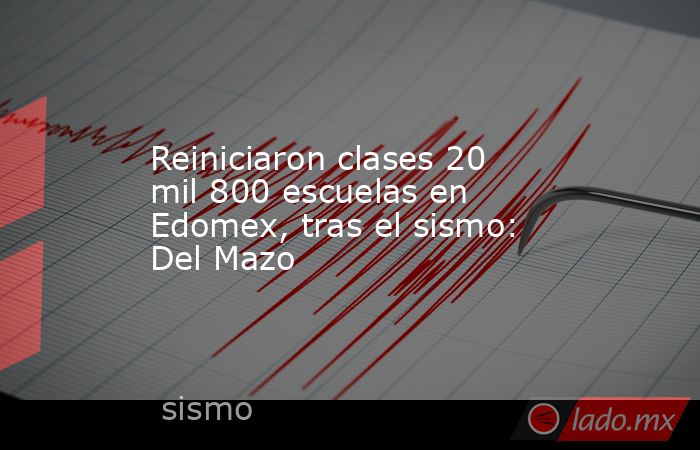 Reiniciaron clases 20 mil 800 escuelas en Edomex, tras el sismo: Del Mazo. Noticias en tiempo real