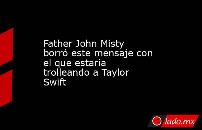 Father John Misty borró este mensaje con el que estaría trolleando a Taylor Swift. Noticias en tiempo real