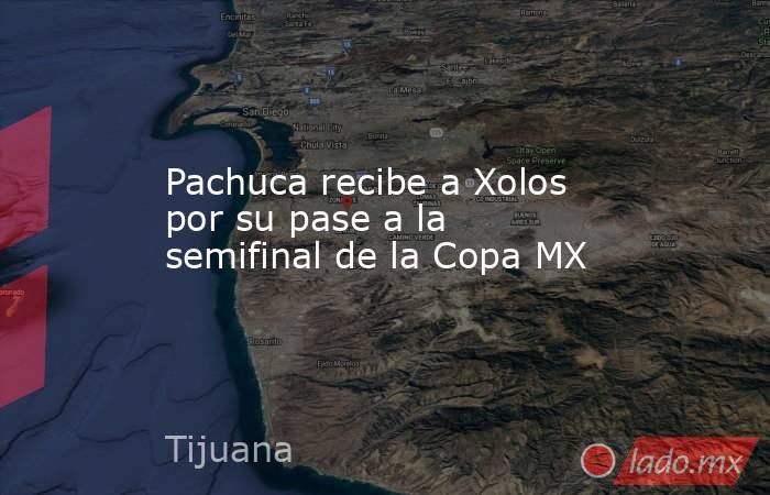 Pachuca recibe a Xolos por su pase a la semifinal de la Copa MX. Noticias en tiempo real