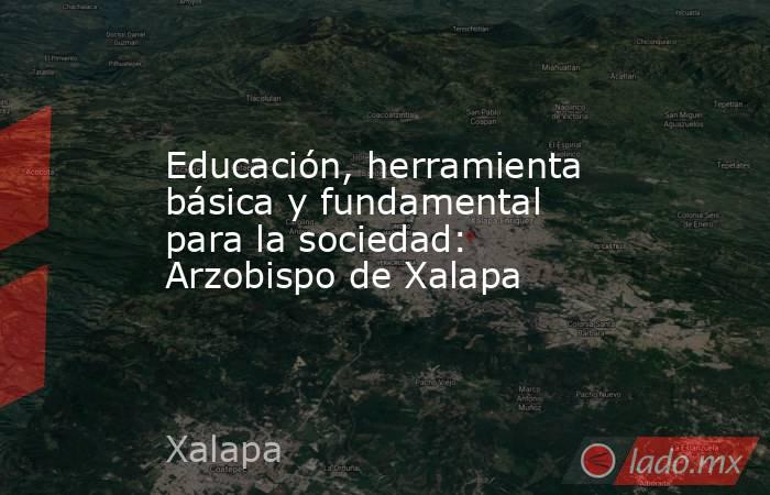 Educación, herramienta básica y fundamental para la sociedad: Arzobispo de Xalapa. Noticias en tiempo real