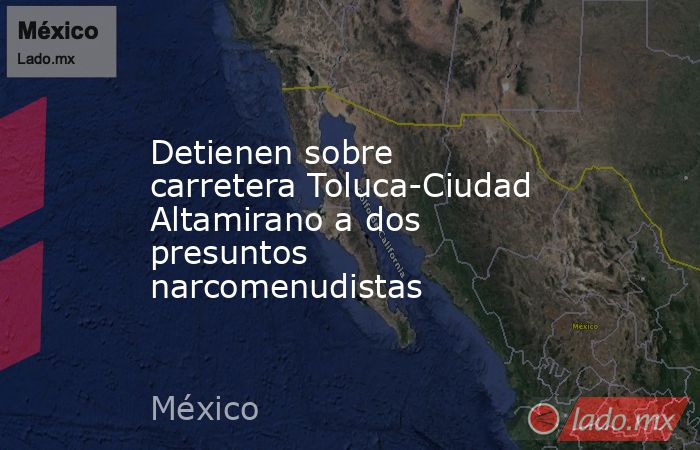 Detienen sobre carretera Toluca-Ciudad Altamirano a dos presuntos narcomenudistas. Noticias en tiempo real