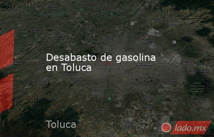 Desabasto de gasolina en Toluca . Noticias en tiempo real