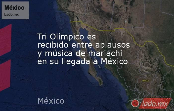 Tri Olímpico es recibido entre aplausos y música de mariachi en su llegada a México. Noticias en tiempo real