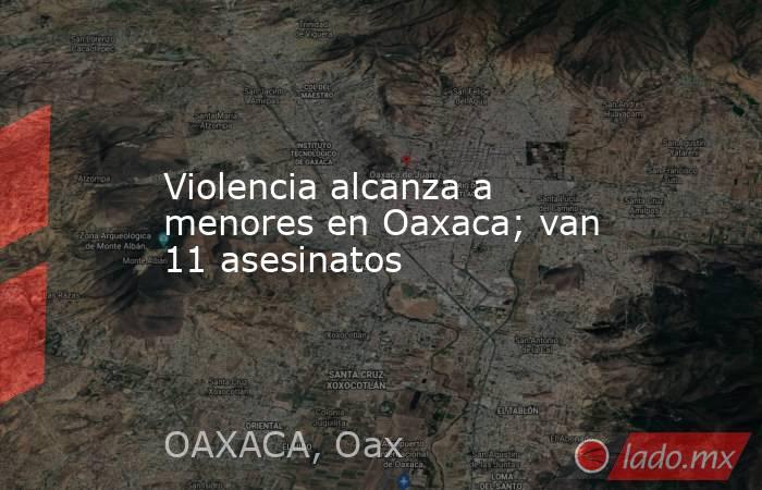 Violencia alcanza a menores en Oaxaca; van 11 asesinatos. Noticias en tiempo real