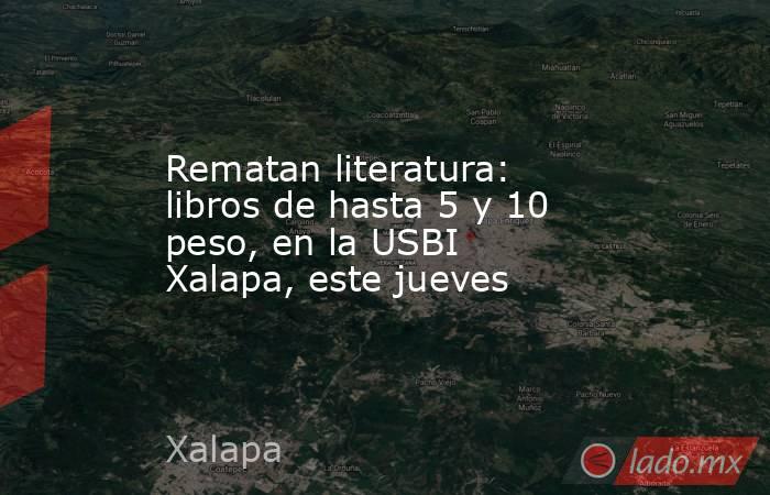 Rematan literatura: libros de hasta 5 y 10 peso, en la USBI Xalapa, este jueves. Noticias en tiempo real