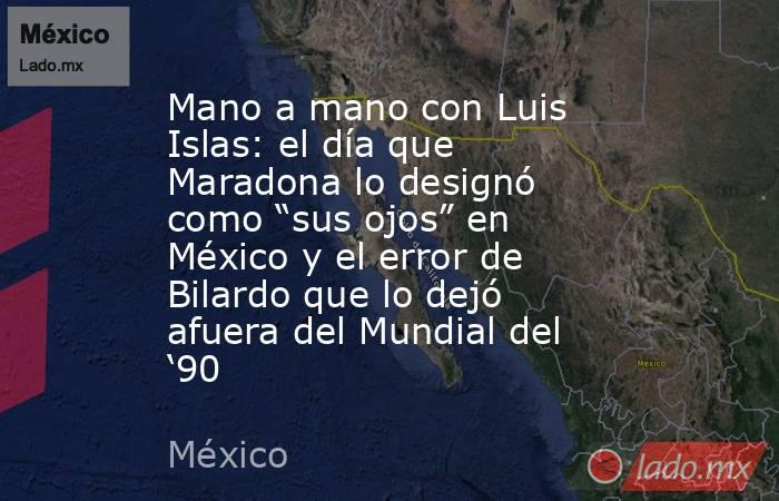 Mano a mano con Luis Islas: el día que Maradona lo designó como “sus ojos” en México y el error de Bilardo que lo dejó afuera del Mundial del ‘90 . Noticias en tiempo real