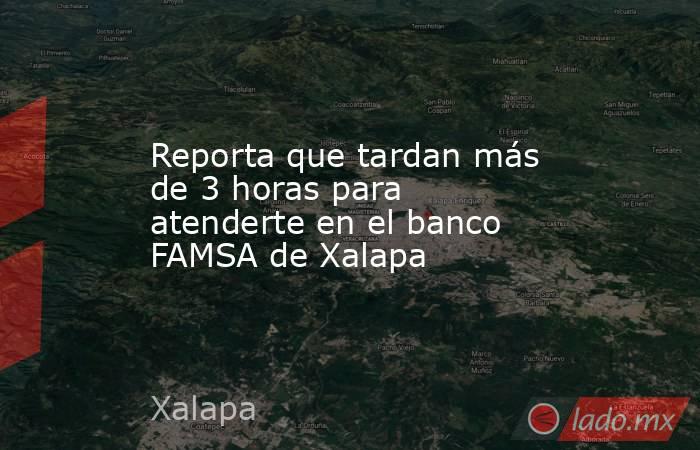Reporta que tardan más de 3 horas para atenderte en el banco FAMSA de Xalapa. Noticias en tiempo real