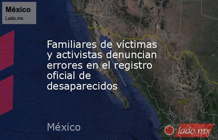 Familiares de víctimas y activistas denuncian errores en el registro oficial de desaparecidos. Noticias en tiempo real