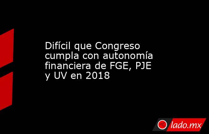 Difícil que Congreso cumpla con autonomía financiera de FGE, PJE y UV en 2018. Noticias en tiempo real