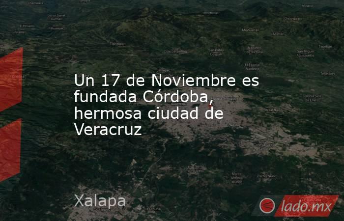 Un 17 de Noviembre es fundada Córdoba, hermosa ciudad de Veracruz. Noticias en tiempo real