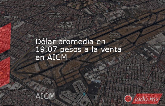 Dólar promedia en 19.07 pesos a la venta en AICM. Noticias en tiempo real